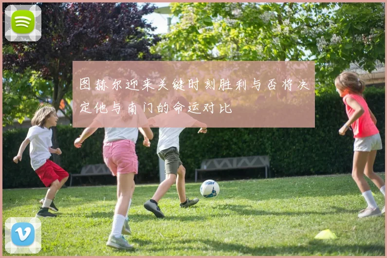 图赫尔迎来关键时刻胜利与否将决定他与南门的命运对比