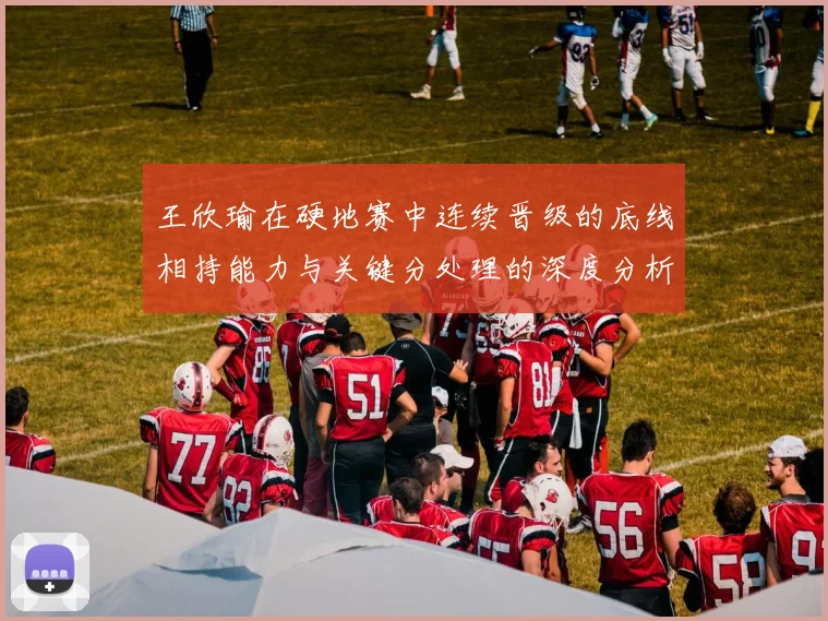 王欣瑜在硬地赛中连续晋级的底线相持能力与关键分处理的深度分析