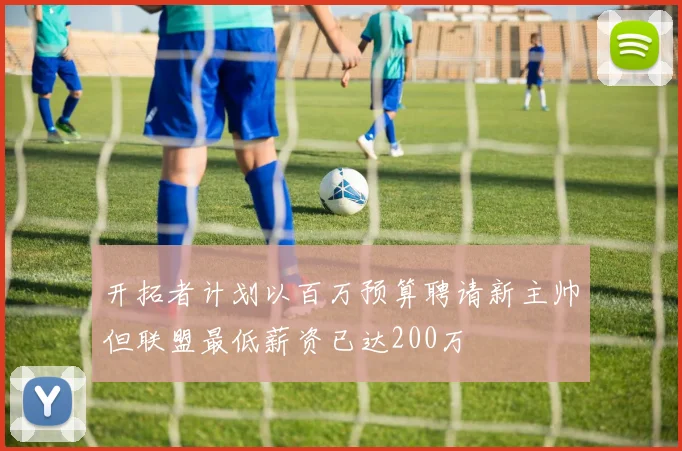 开拓者计划以百万预算聘请新主帅但联盟最低薪资已达200万