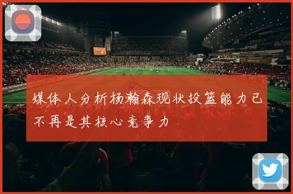媒体人分析杨瀚森现状投篮能力已不再是其核心竞争力