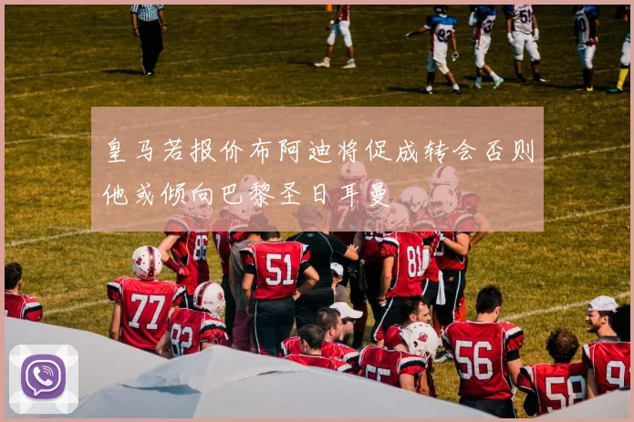 皇马若报价布阿迪将促成转会否则他或倾向巴黎圣日耳曼