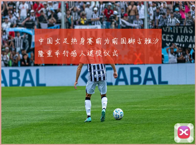 中国女足热身赛前为前国脚古雅沙隆重举行感人退役仪式