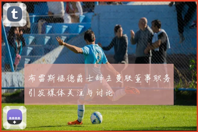布雷斯福德爵士辞去曼联董事职务引发媒体关注与讨论