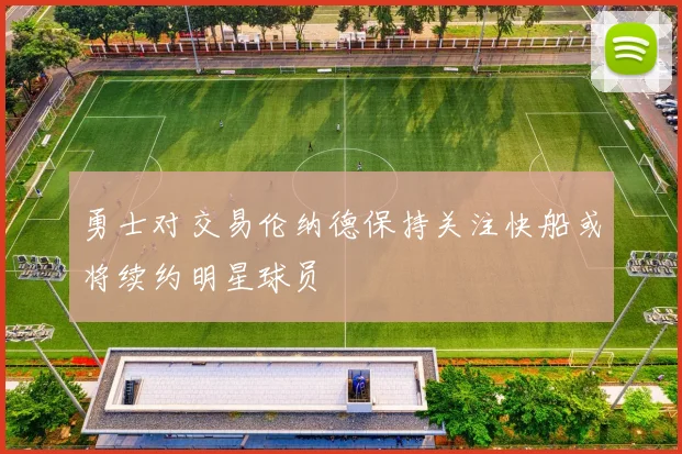 勇士对交易伦纳德保持关注快船或将续约明星球员