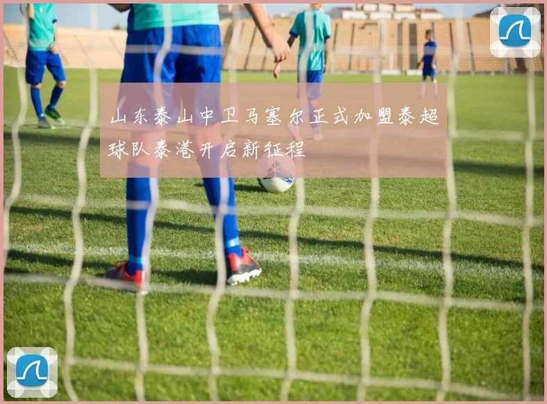 山东泰山中卫马塞尔正式加盟泰超球队泰港开启新征程