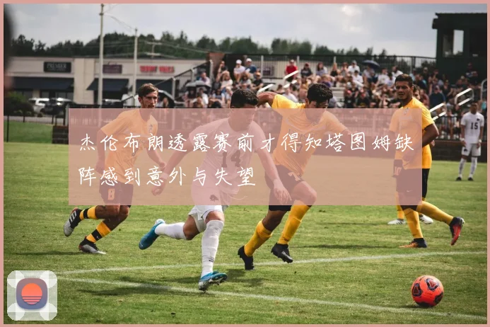 杰伦布朗透露赛前才得知塔图姆缺阵感到意外与失望