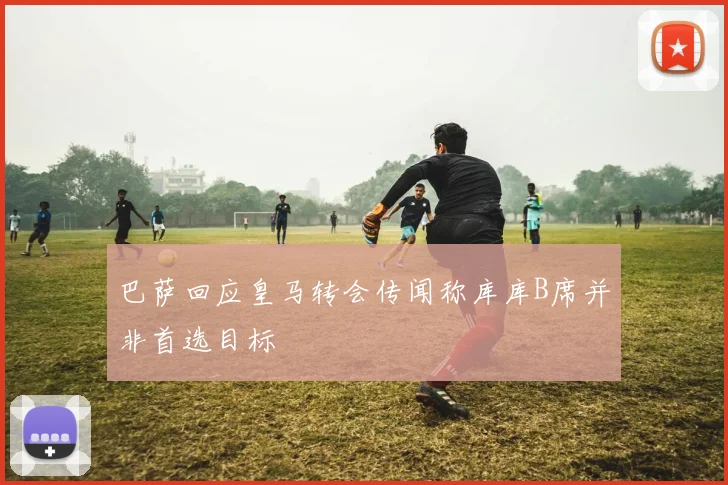 巴萨回应皇马转会传闻称库库B席并非首选目标