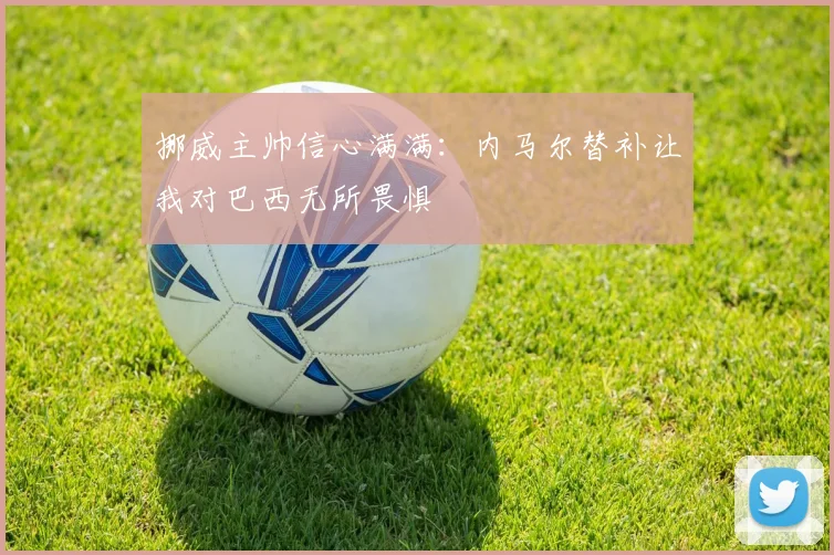 挪威主帅信心满满：内马尔替补让我对巴西无所畏惧