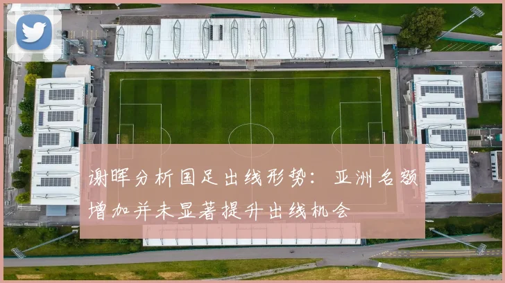 谢晖分析国足出线形势：亚洲名额增加并未显著提升出线机会