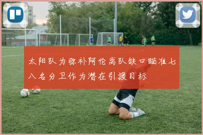 太阳队为弥补阿伦离队缺口瞄准七八名分卫作为潜在引援目标