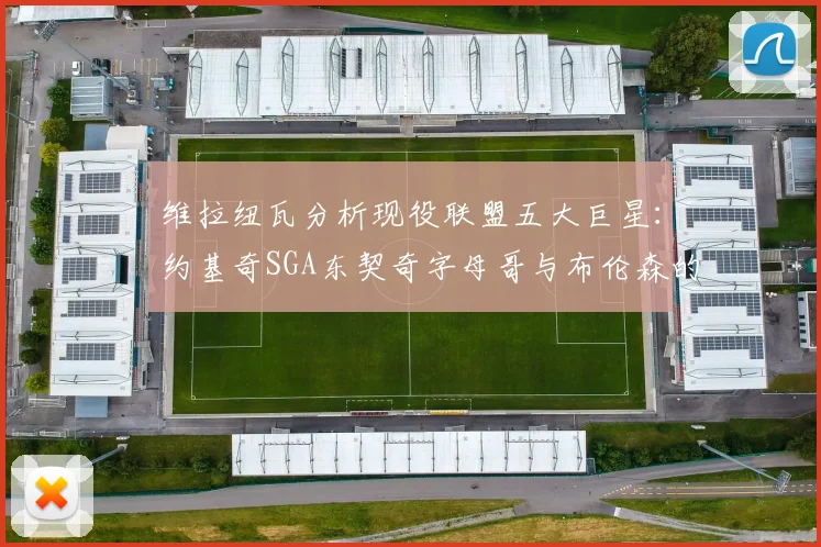 维拉纽瓦分析现役联盟五大巨星：约基奇SGA东契奇字母哥与布伦森的表现与影响