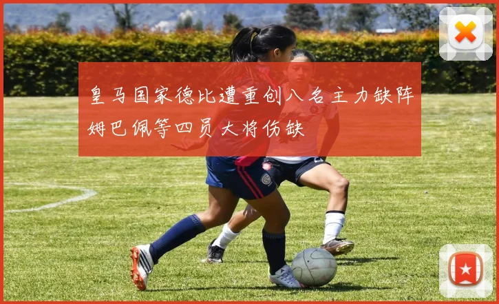 皇马国家德比遭重创八名主力缺阵姆巴佩等四员大将伤缺