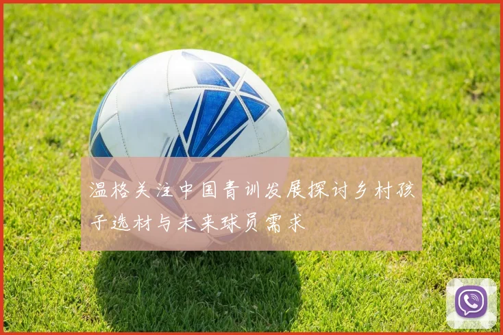 温格关注中国青训发展探讨乡村孩子选材与未来球员需求