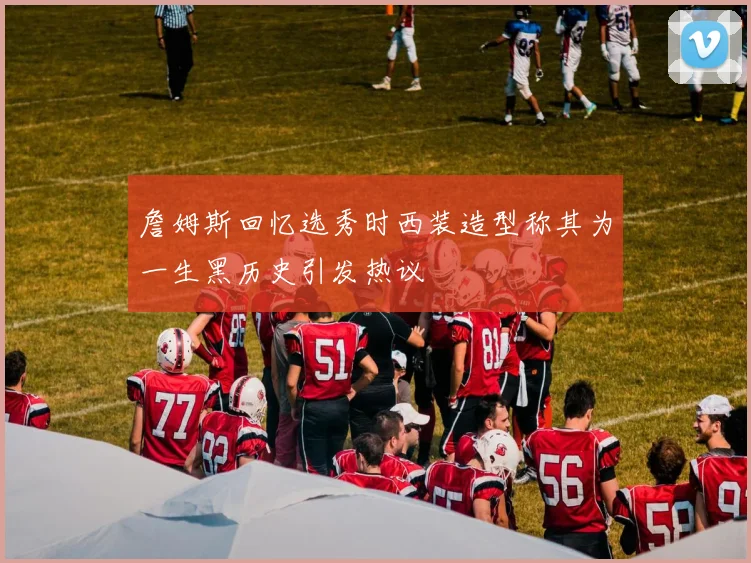 詹姆斯回忆选秀时西装造型称其为一生黑历史引发热议