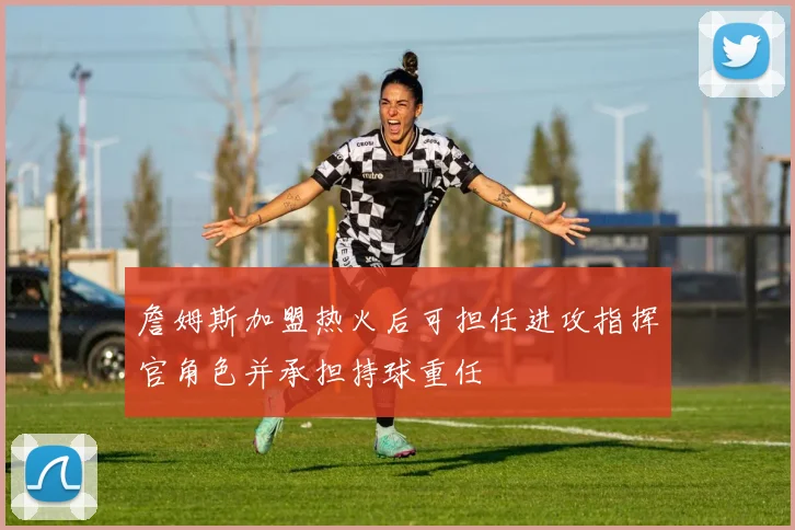 詹姆斯加盟热火后可担任进攻指挥官角色并承担持球重任