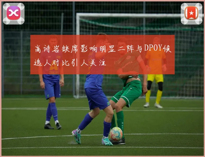 高诗岩缺席影响明显二阵与DPOY候选人对比引人关注