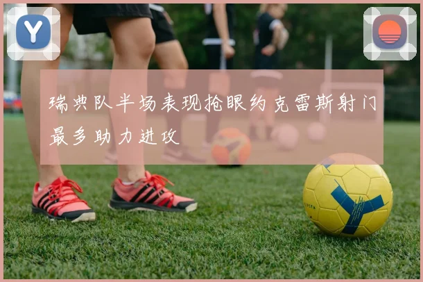 瑞典队半场表现抢眼约克雷斯射门最多助力进攻