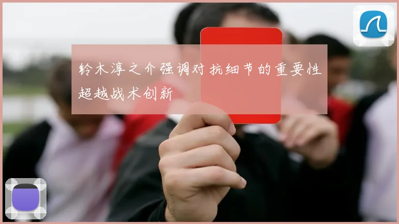 铃木淳之介强调对抗细节的重要性超越战术创新