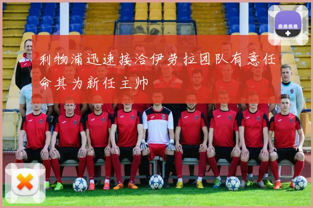 利物浦迅速接洽伊劳拉团队有意任命其为新任主帅