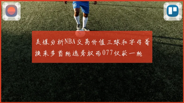 美媒分析NBA交易价值三球和字母哥换来多首轮选秀权而077仅获一轮