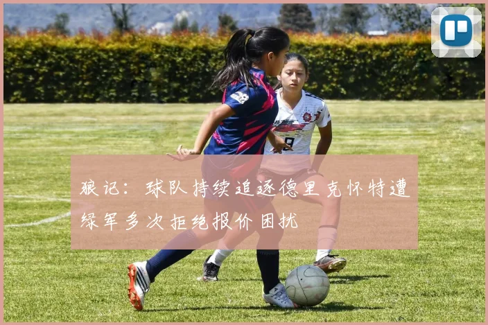 狼记：球队持续追逐德里克怀特遭绿军多次拒绝报价困扰