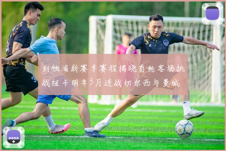 利物浦新赛季赛程揭晓首轮客场挑战纽卡明年5月连战切尔西与曼城