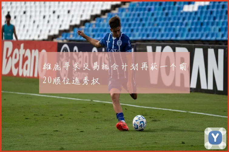 雄鹿寻求交易机会计划再获一个前20顺位选秀权