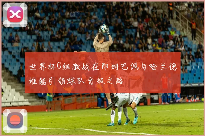 世界杯G组激战在即姆巴佩与哈兰德谁能引领球队晋级之路