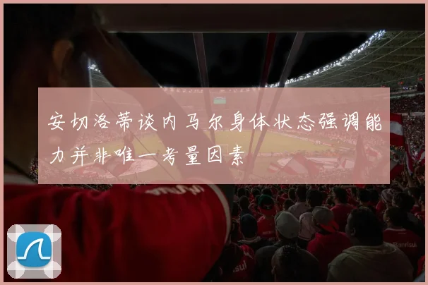 安切洛蒂谈内马尔身体状态强调能力并非唯一考量因素