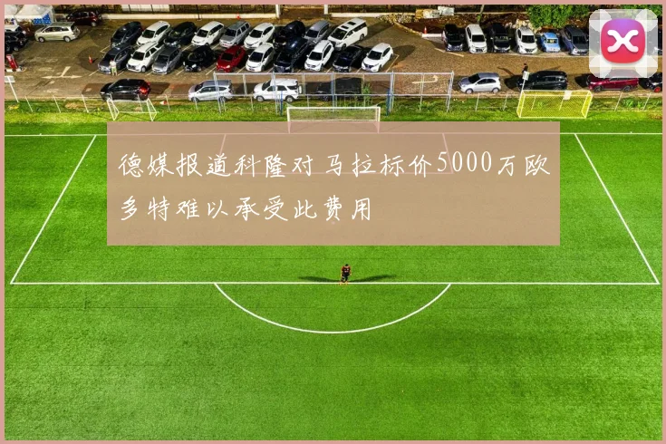 德媒报道科隆对马拉标价5000万欧多特难以承受此费用
