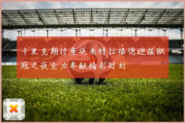 卡里克期待重返老特拉福德迎接欧冠之夜全力奉献精彩时刻