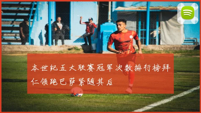 本世纪五大联赛冠军次数排行榜拜仁领跑巴萨紧随其后