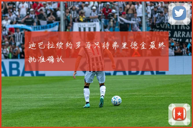 迪巴拉续约罗马只待弗里德金最终批准确认