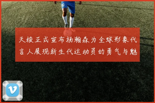 天梭正式宣布杨瀚森为全球形象代言人展现新生代运动员的勇气与魅力