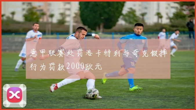 意甲联赛处罚洛卡特利与奇克假摔行为罚款2000欧元