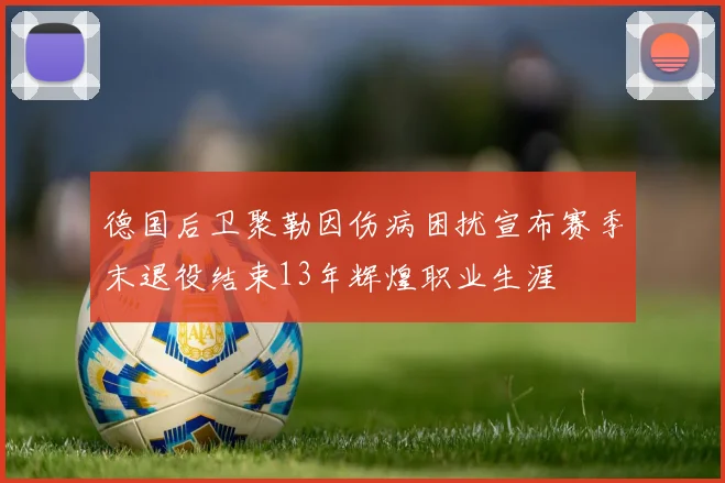 德国后卫聚勒因伤病困扰宣布赛季末退役结束13年辉煌职业生涯