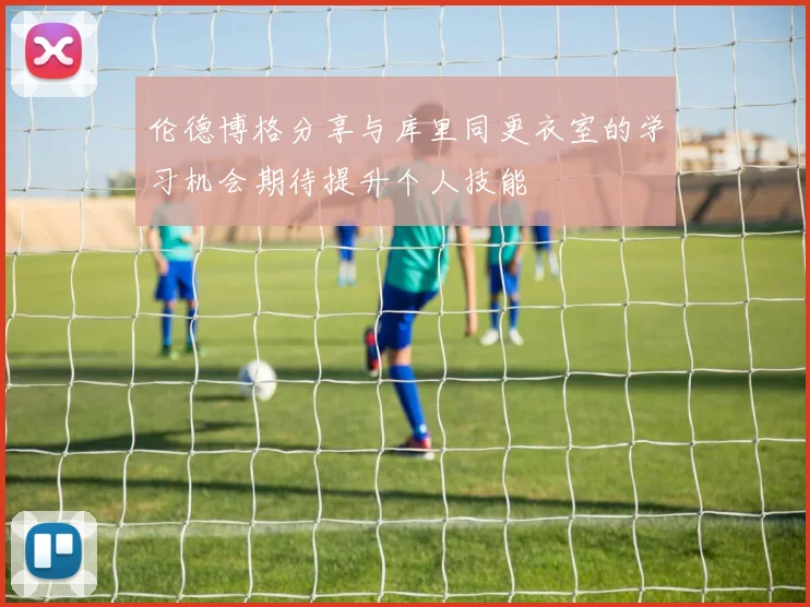 伦德博格分享与库里同更衣室的学习机会期待提升个人技能