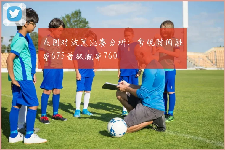 美国对波黑比赛分析：常规时间胜率675晋级概率760