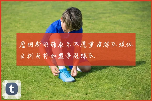 詹姆斯明确表示不愿重建球队媒体分析或将加盟争冠球队