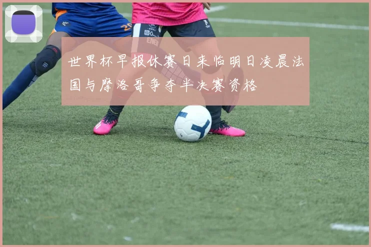 世界杯早报休赛日来临明日凌晨法国与摩洛哥争夺半决赛资格