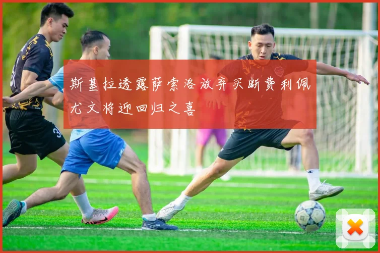 斯基拉透露萨索洛放弃买断费利佩尤文将迎回归之喜