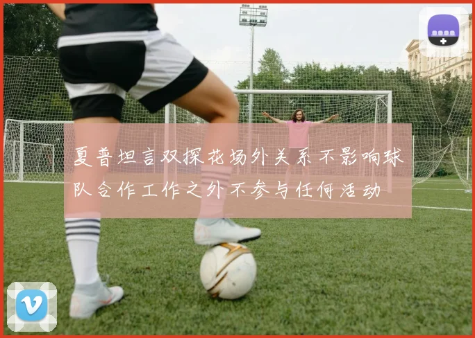 夏普坦言双探花场外关系不影响球队合作工作之外不参与任何活动