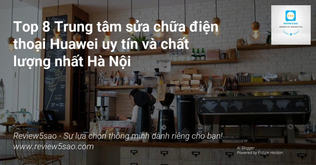 Top 8 Trung tâm sửa chữa điện thoại Huawei uy tín và chất lượng nhất Hà Nội